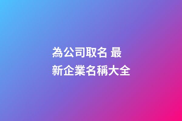 為公司取名 最新企業名稱大全-第1張-公司起名-玄機派